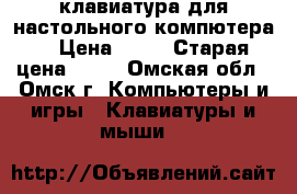 клавиатура для настольного компютера  › Цена ­ 50 › Старая цена ­ 50 - Омская обл., Омск г. Компьютеры и игры » Клавиатуры и мыши   